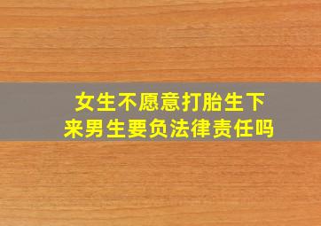 女生不愿意打胎生下来男生要负法律责任吗