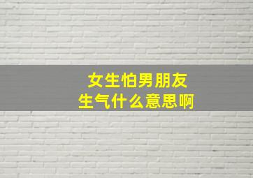 女生怕男朋友生气什么意思啊