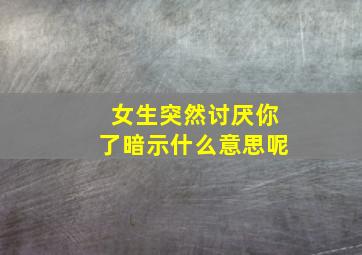 女生突然讨厌你了暗示什么意思呢