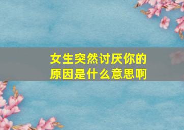 女生突然讨厌你的原因是什么意思啊