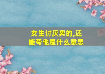 女生讨厌男的,还能夸他是什么意思