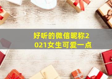 好听的微信昵称2021女生可爱一点