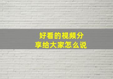 好看的视频分享给大家怎么说