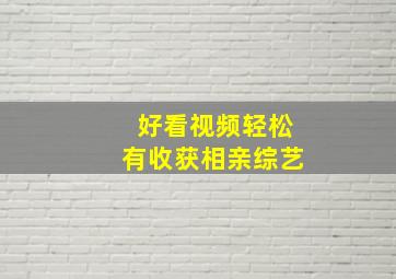 好看视频轻松有收获相亲综艺