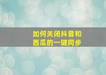 如何关闭抖音和西瓜的一键同步