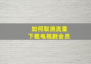 如何取消流量下载电视剧会员