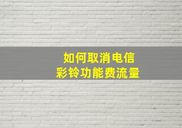 如何取消电信彩铃功能费流量