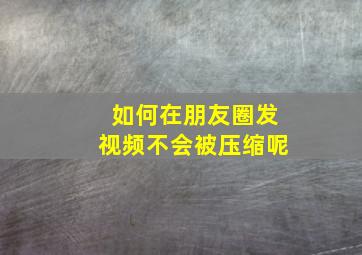 如何在朋友圈发视频不会被压缩呢