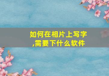 如何在相片上写字,需要下什么软件