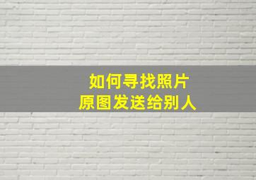 如何寻找照片原图发送给别人