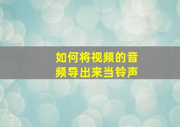 如何将视频的音频导出来当铃声