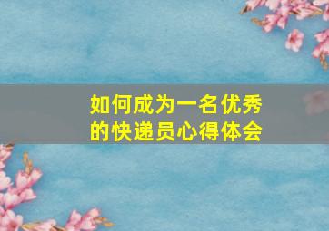 如何成为一名优秀的快递员心得体会