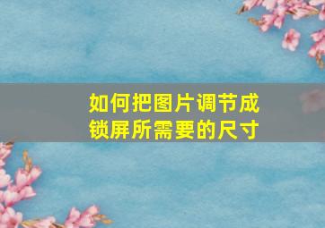 如何把图片调节成锁屏所需要的尺寸