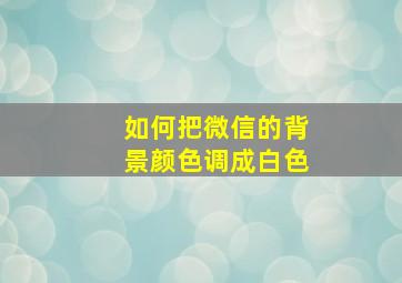 如何把微信的背景颜色调成白色