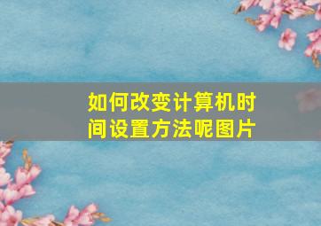 如何改变计算机时间设置方法呢图片