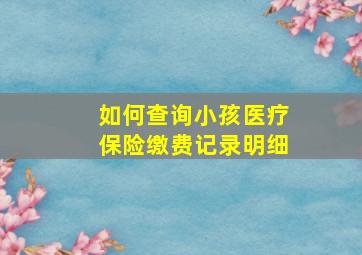 如何查询小孩医疗保险缴费记录明细