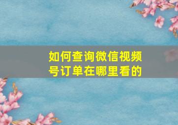 如何查询微信视频号订单在哪里看的