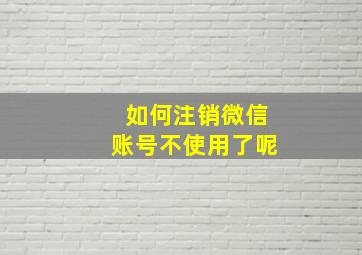 如何注销微信账号不使用了呢