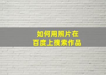 如何用照片在百度上搜索作品