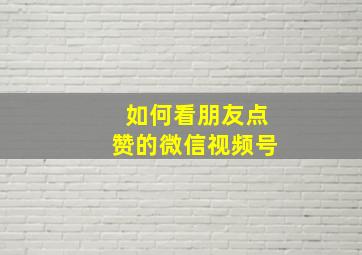 如何看朋友点赞的微信视频号