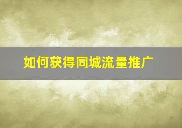 如何获得同城流量推广