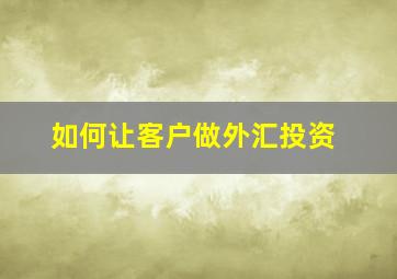 如何让客户做外汇投资