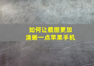 如何让截图更加清晰一点苹果手机