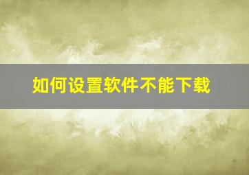 如何设置软件不能下载