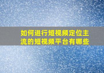 如何进行短视频定位主流的短视频平台有哪些