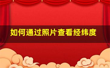 如何通过照片查看经纬度