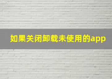 如果关闭卸载未使用的app