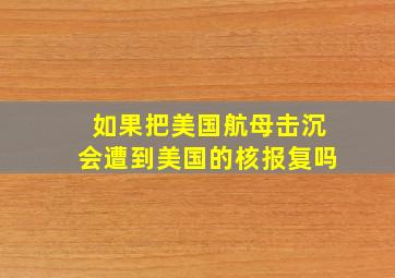 如果把美国航母击沉会遭到美国的核报复吗