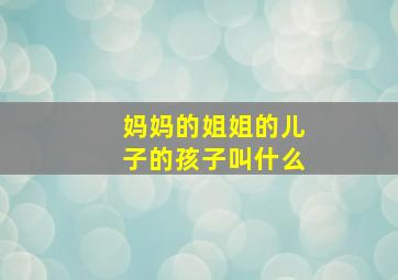 妈妈的姐姐的儿子的孩子叫什么