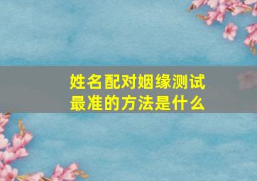 姓名配对姻缘测试最准的方法是什么