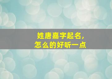 姓唐嘉字起名,怎么的好听一点