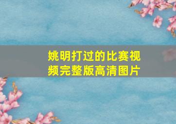 姚明打过的比赛视频完整版高清图片