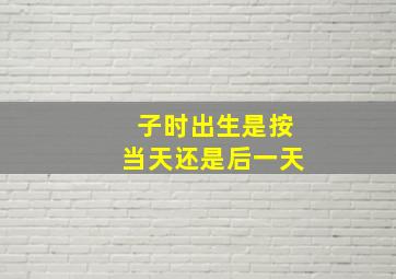 子时出生是按当天还是后一天