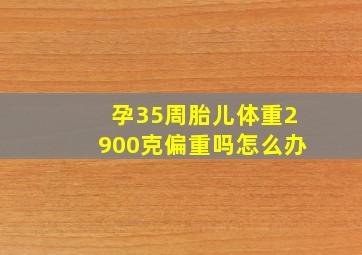 孕35周胎儿体重2900克偏重吗怎么办