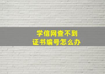 学信网查不到证书编号怎么办