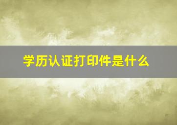 学历认证打印件是什么