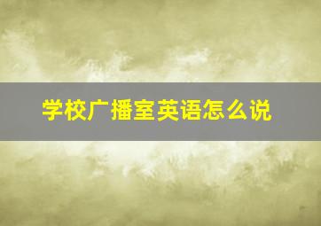 学校广播室英语怎么说