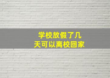 学校放假了几天可以离校回家