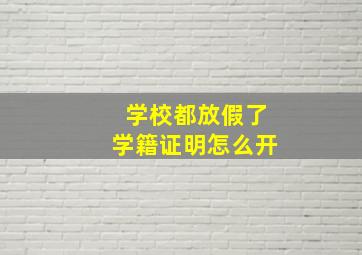 学校都放假了学籍证明怎么开