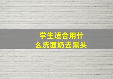 学生适合用什么洗面奶去黑头