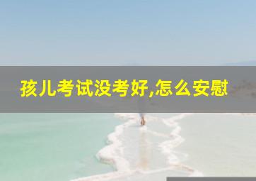 孩儿考试没考好,怎么安慰