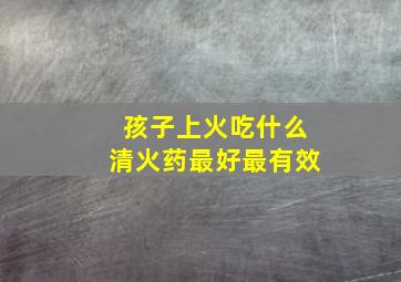 孩子上火吃什么清火药最好最有效