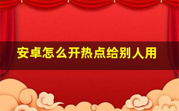 安卓怎么开热点给别人用