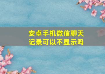 安卓手机微信聊天记录可以不显示吗