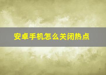 安卓手机怎么关闭热点