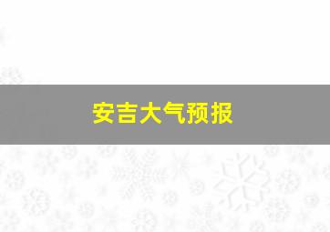 安吉大气预报